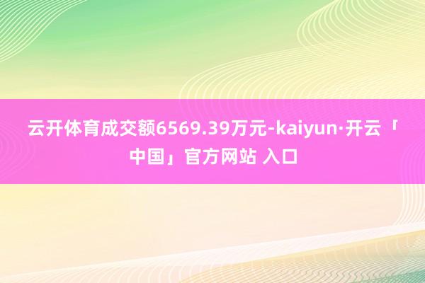 云开体育成交额6569.39万元-kaiyun·开云「中国」官方网站 入口