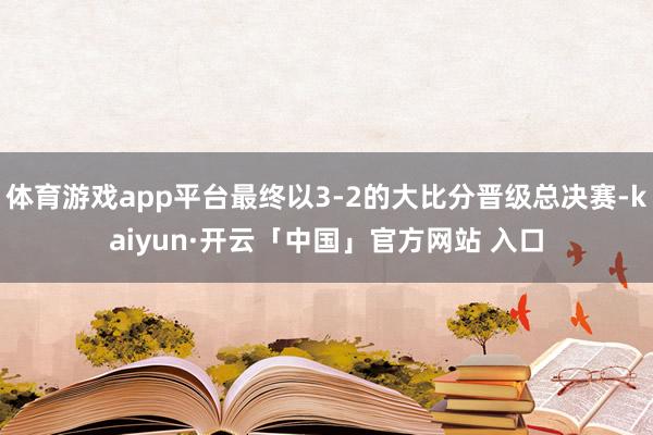 体育游戏app平台最终以3-2的大比分晋级总决赛-kaiyun·开云「中国」官方网站 入口