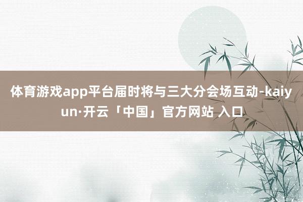 体育游戏app平台届时将与三大分会场互动-kaiyun·开云「中国」官方网站 入口