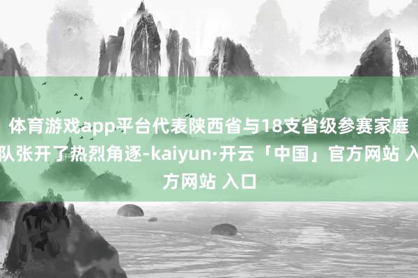 体育游戏app平台代表陕西省与18支省级参赛家庭战队张开了热烈角逐-kaiyun·开云「中国」官方网站 入口