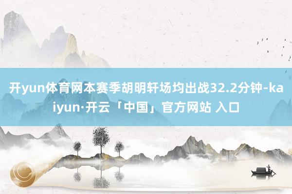 开yun体育网本赛季胡明轩场均出战32.2分钟-kaiyun·开云「中国」官方网站 入口