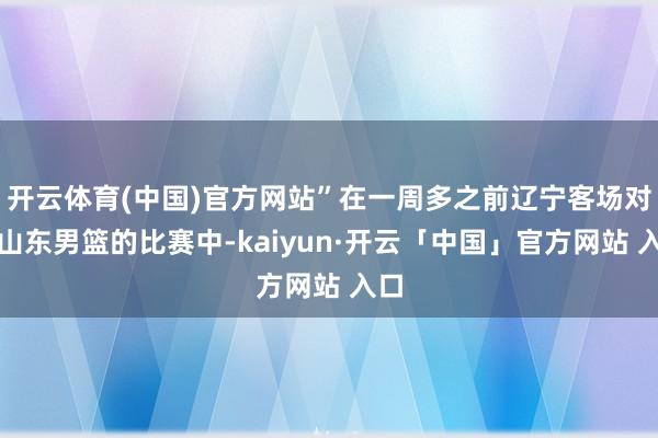 开云体育(中国)官方网站”在一周多之前辽宁客场对阵山东男篮的比赛中-kaiyun·开云「中国」官方网站 入口