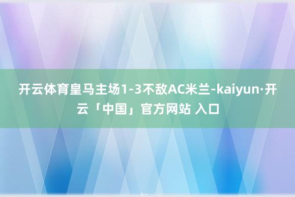 开云体育皇马主场1-3不敌AC米兰-kaiyun·开云「中国」官方网站 入口