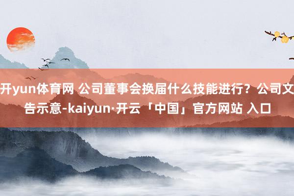 开yun体育网 公司董事会换届什么技能进行？公司文告示意-kaiyun·开云「中国」官方网站 入口