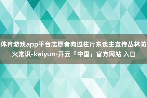 体育游戏app平台志愿者向过往行东谈主宣传丛林防火常识-kaiyun·开云「中国」官方网站 入口