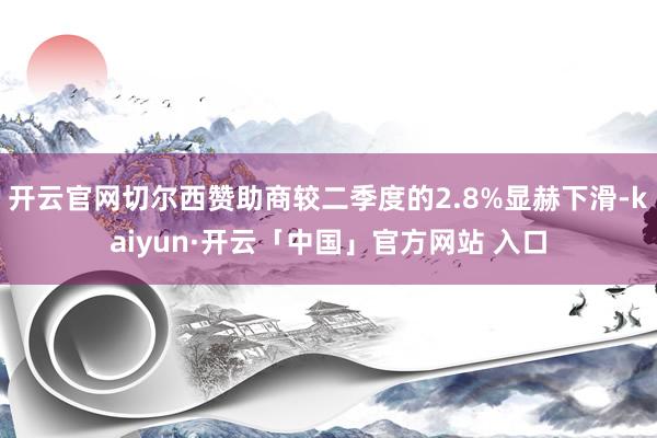 开云官网切尔西赞助商较二季度的2.8%显赫下滑-kaiyun·开云「中国」官方网站 入口