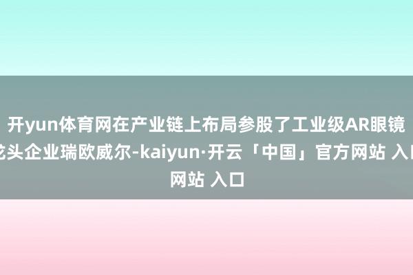 开yun体育网在产业链上布局参股了工业级AR眼镜龙头企业瑞欧威尔-kaiyun·开云「中国」官方网站 入口