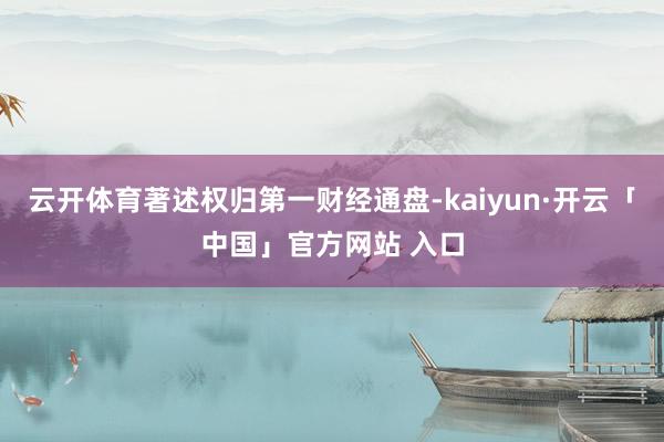 云开体育著述权归第一财经通盘-kaiyun·开云「中国」官方网站 入口