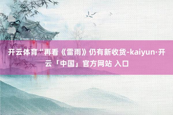 开云体育“再看《雷雨》仍有新收货-kaiyun·开云「中国」官方网站 入口