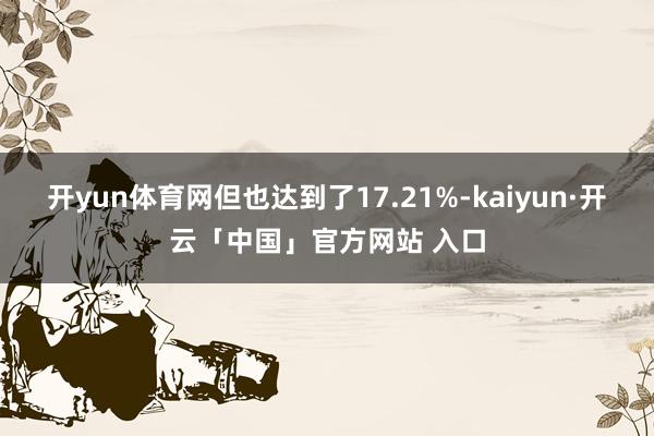 开yun体育网但也达到了17.21%-kaiyun·开云「中国」官方网站 入口