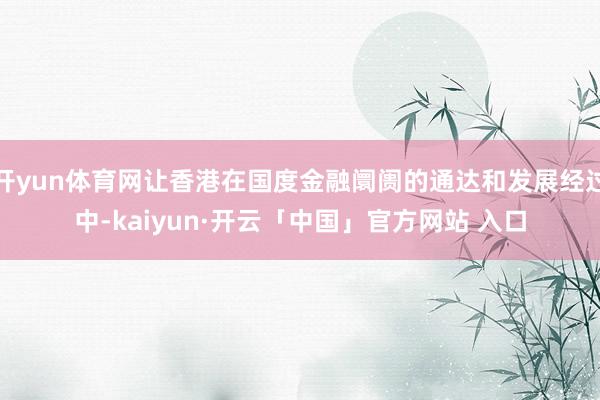 开yun体育网让香港在国度金融阛阓的通达和发展经过中-kaiyun·开云「中国」官方网站 入口