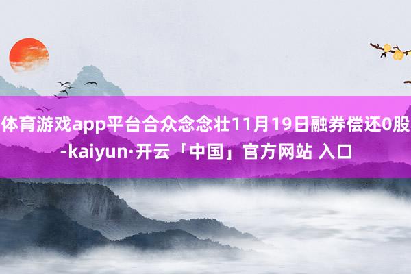 体育游戏app平台合众念念壮11月19日融券偿还0股-kaiyun·开云「中国」官方网站 入口