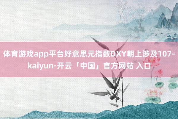 体育游戏app平台好意思元指数DXY朝上涉及107-kaiyun·开云「中国」官方网站 入口