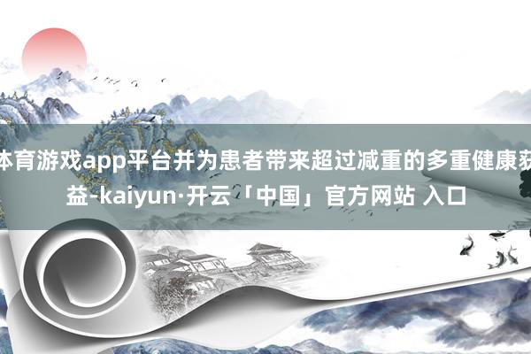 体育游戏app平台并为患者带来超过减重的多重健康获益-kaiyun·开云「中国」官方网站 入口