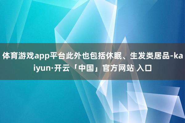 体育游戏app平台此外也包括休眠、生发类居品-kaiyun·开云「中国」官方网站 入口