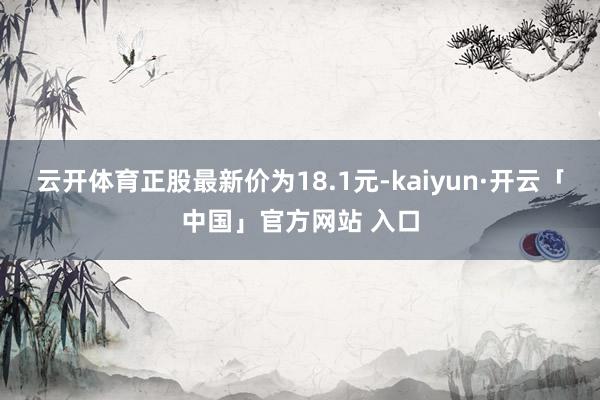 云开体育正股最新价为18.1元-kaiyun·开云「中国」官方网站 入口