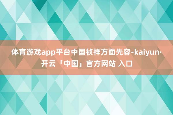 体育游戏app平台　　中国祯祥方面先容-kaiyun·开云「中国」官方网站 入口