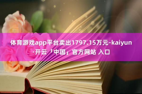 体育游戏app平台卖出1797.15万元-kaiyun·开云「中国」官方网站 入口