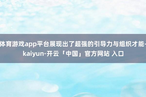 体育游戏app平台展现出了超强的引导力与组织才能-kaiyun·开云「中国」官方网站 入口