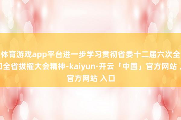 体育游戏app平台进一步学习贯彻省委十二届六次全会和全省拔擢大会精神-kaiyun·开云「中国」官方网站 入口