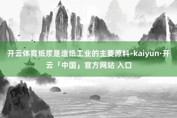 开云体育纸浆是造纸工业的主要原料-kaiyun·开云「中国」官方网站 入口