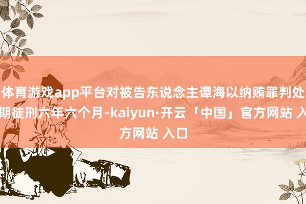 体育游戏app平台对被告东说念主谭海以纳贿罪判处有期徒刑六年六个月-kaiyun·开云「中国」官方网站 入口