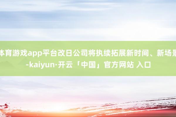 体育游戏app平台改日公司将执续拓展新时间、新场景-kaiyun·开云「中国」官方网站 入口