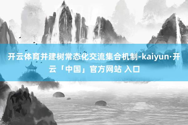 开云体育并建树常态化交流集合机制-kaiyun·开云「中国」官方网站 入口