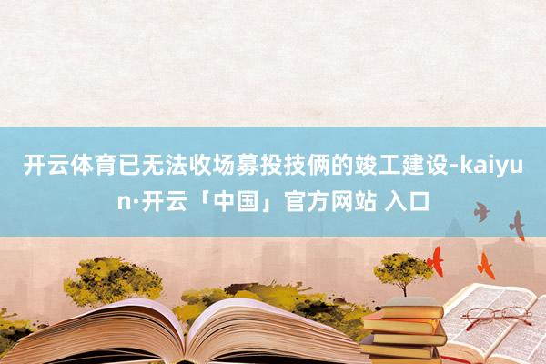 开云体育已无法收场募投技俩的竣工建设-kaiyun·开云「中国」官方网站 入口