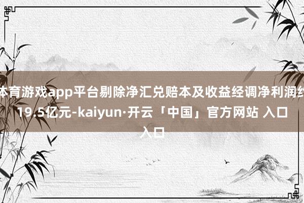 体育游戏app平台剔除净汇兑赔本及收益经调净利润约19.5亿元-kaiyun·开云「中国」官方网站 入口