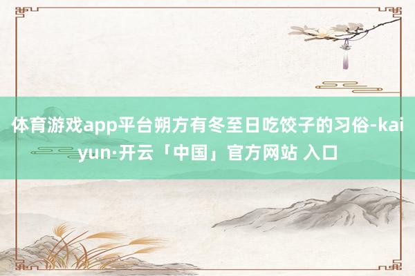 体育游戏app平台朔方有冬至日吃饺子的习俗-kaiyun·开云「中国」官方网站 入口