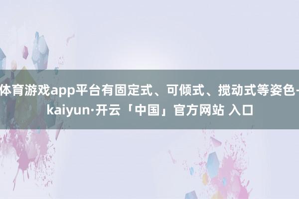 体育游戏app平台有固定式、可倾式、搅动式等姿色-kaiyun·开云「中国」官方网站 入口