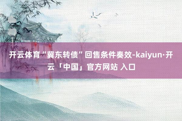 开云体育“冀东转债”回售条件奏效-kaiyun·开云「中国」官方网站 入口