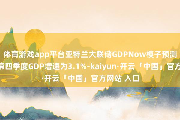 体育游戏app平台亚特兰大联储GDPNow模子预测好意思国第四季度GDP增速为3.1%-kaiyun·开云「中国」官方网站 入口