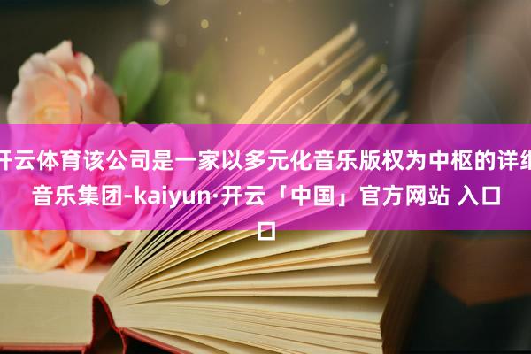 开云体育该公司是一家以多元化音乐版权为中枢的详细音乐集团-kaiyun·开云「中国」官方网站 入口