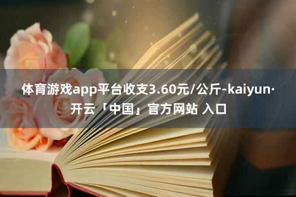 体育游戏app平台收支3.60元/公斤-kaiyun·开云「中国」官方网站 入口