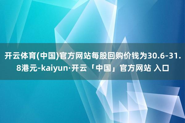 开云体育(中国)官方网站每股回购价钱为30.6-31.8港元-kaiyun·开云「中国」官方网站 入口