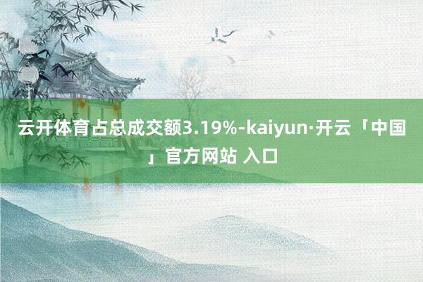 云开体育占总成交额3.19%-kaiyun·开云「中国」官方网站 入口