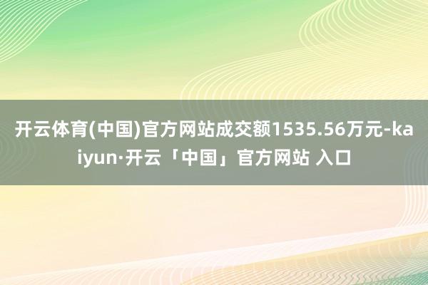 开云体育(中国)官方网站成交额1535.56万元-kaiyun·开云「中国」官方网站 入口