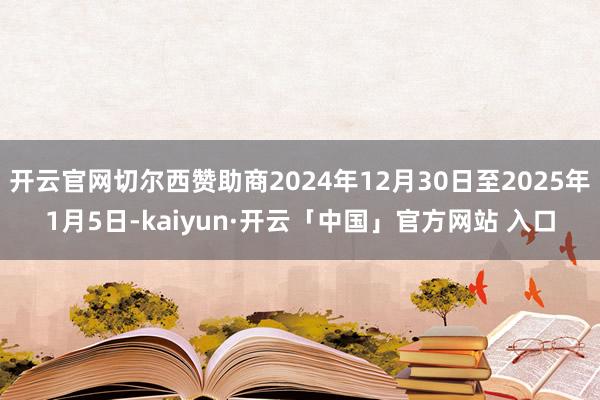 开云官网切尔西赞助商2024年12月30日至2025年1月5日-kaiyun·开云「中国」官方网站 入口