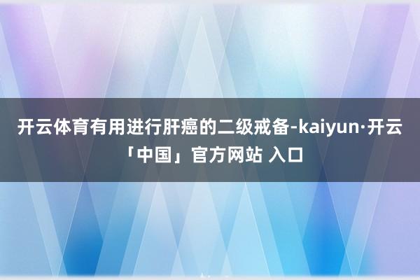 开云体育有用进行肝癌的二级戒备-kaiyun·开云「中国」官方网站 入口