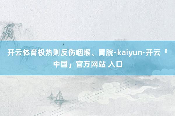 开云体育极热则反伤咽喉、胃脘-kaiyun·开云「中国」官方网站 入口