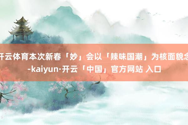 开云体育本次新春「妙」会以「辣味国潮」为核面貌念-kaiyun·开云「中国」官方网站 入口