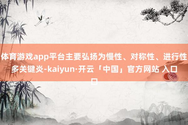 体育游戏app平台主要弘扬为慢性、对称性、进行性多关键炎-kaiyun·开云「中国」官方网站 入口