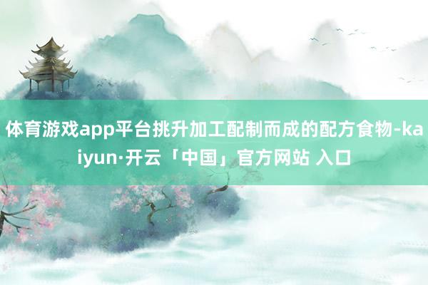 体育游戏app平台挑升加工配制而成的配方食物-kaiyun·开云「中国」官方网站 入口