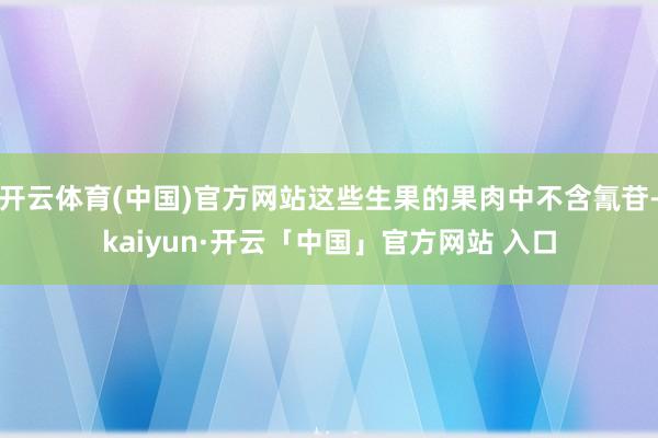 开云体育(中国)官方网站这些生果的果肉中不含氰苷-kaiyun·开云「中国」官方网站 入口