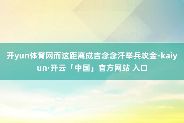 开yun体育网而这距离成吉念念汗举兵攻金-kaiyun·开云「中国」官方网站 入口