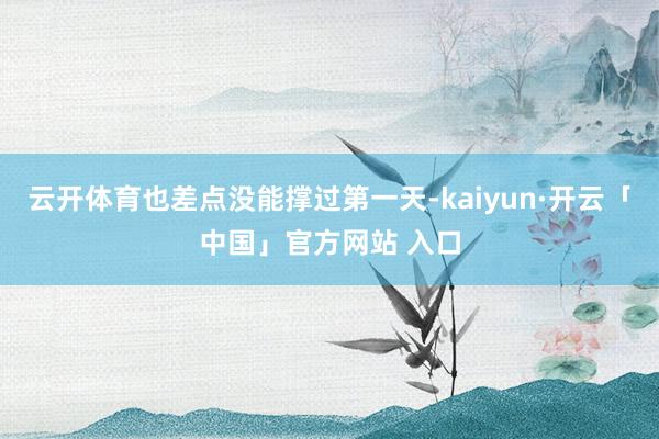 云开体育也差点没能撑过第一天-kaiyun·开云「中国」官方网站 入口