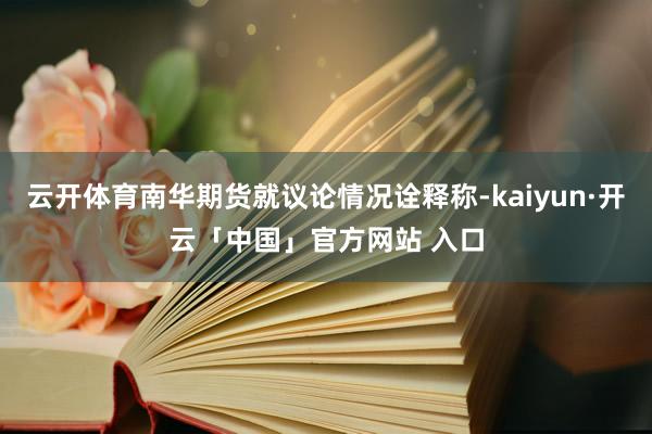 云开体育南华期货就议论情况诠释称-kaiyun·开云「中国」官方网站 入口