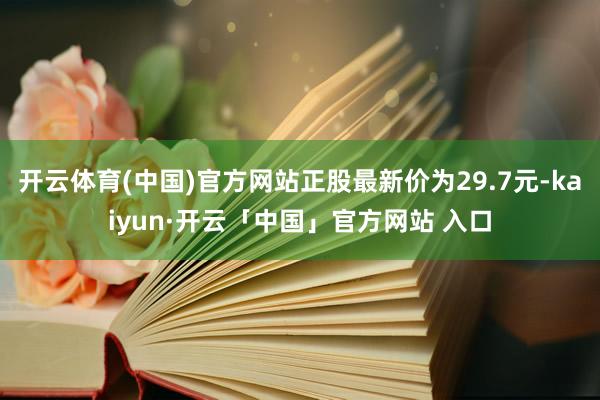 开云体育(中国)官方网站正股最新价为29.7元-kaiyun·开云「中国」官方网站 入口